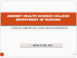 CHILD GROWTH AND DEVELOPMENT
4/9/20171
 Sileshi M. (BSC, MSC)
ANDINET HEALTH SCIENCE COLLEGE
DEPARTMENT OF NURSING
 