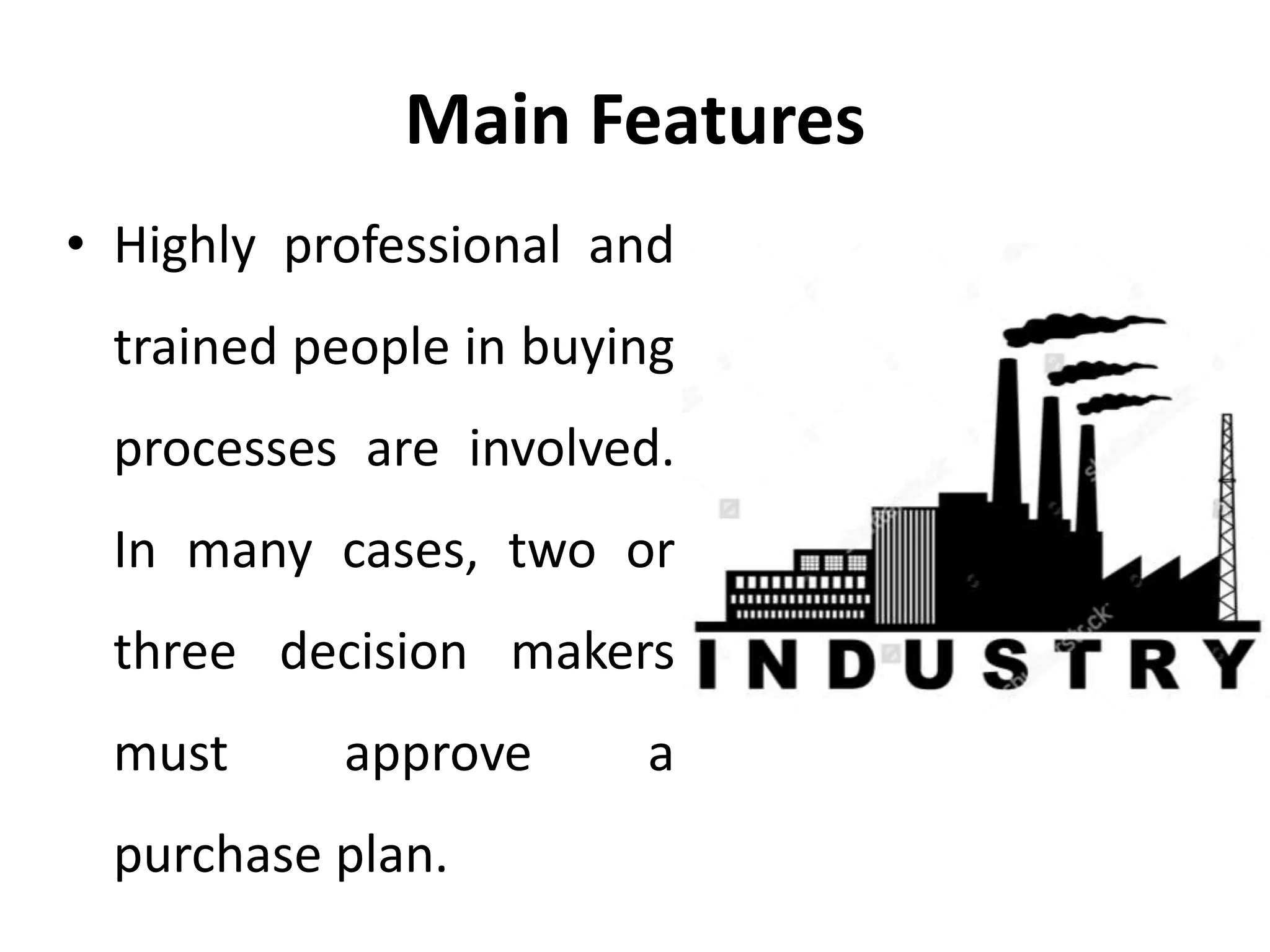Main Features
• Highly professional and
trained people in buying
processes are involved.
In many cases, two or
three decision makers
must approve a
purchase plan.
