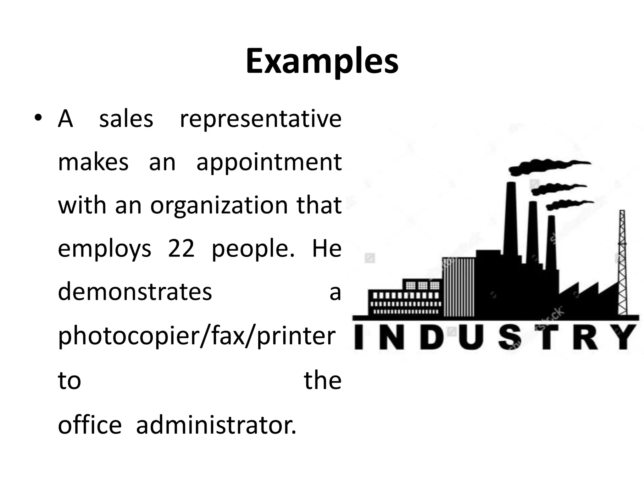 Examples
• A sales representative
makes an appointment
with an organization that
employs 22 people. He
demonstrates a
photocopier/fax/printer
to the
office administrator.