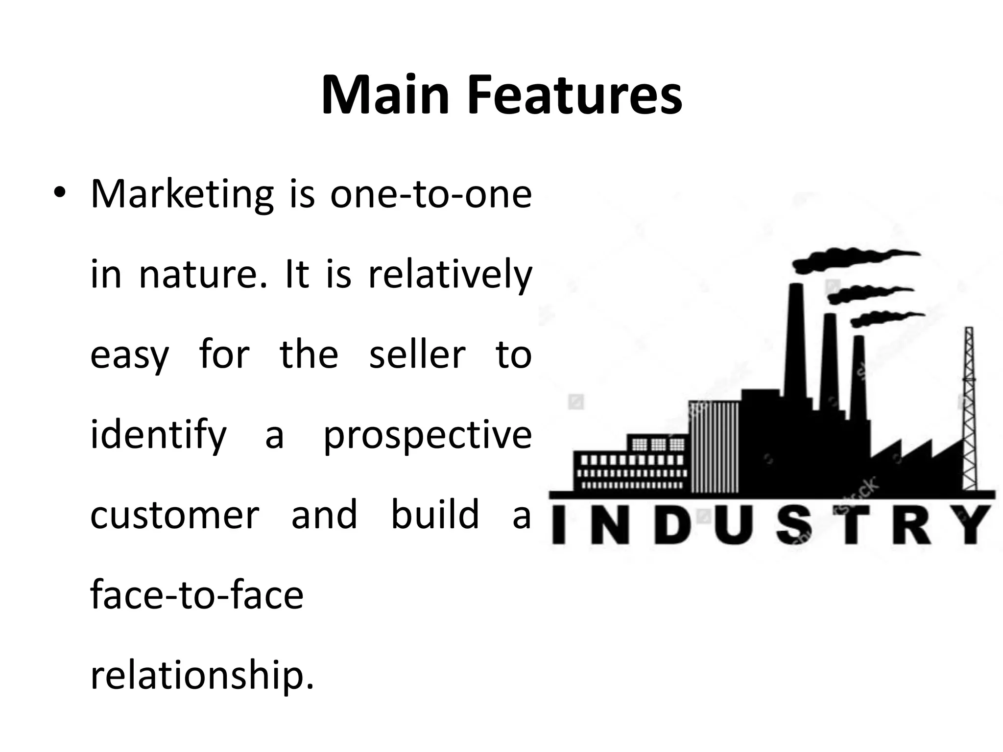 Main Features
• Marketing is one-to-one
in nature. It is relatively
easy for the seller to
identify a prospective
customer and build a
face-to-face
relationship.