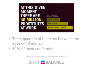 • Three quarters of them are between the
ages of 13 and 25.
• 80% of them are female.
http://findingjustice.org/prostitution-statistics/
 