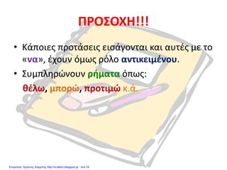 ΠΡΟΣΟΧΗ!!!
• Κάποιες προτάσεις εισάγονται και αυτές με το
«να», έχουν όμως ρόλο αντικειμένου.
• Συμπληρώνουν ρήματα όπως:
θέλω, μπορώ, προτιμώ κ.ά.
Επιμέλεια: Χρήστος Χαρμπής http://e-taksh.blogspot.gr σελ.14
 