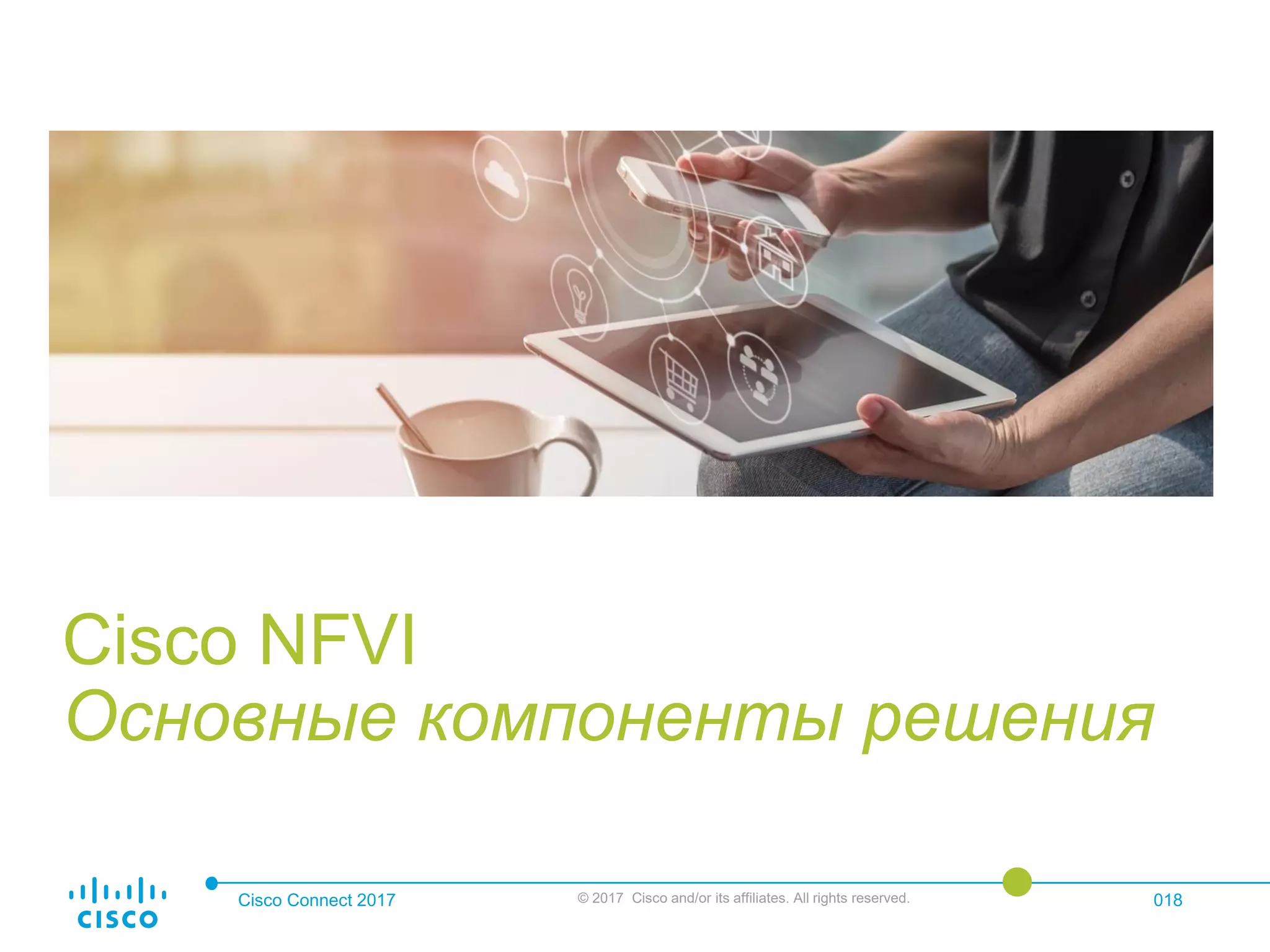 Cisco Connect 2017 © 2017 Cisco and/or its affiliates. All rights reserved. 018
Cisco NFVI
Основные компоненты решения
 