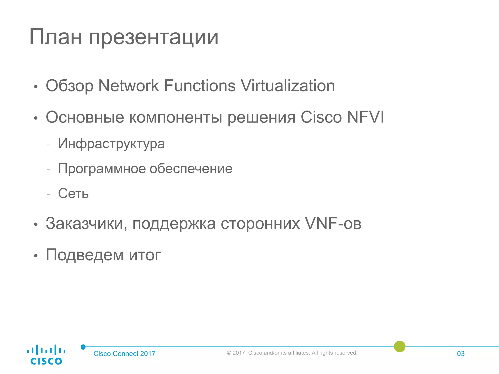 Cisco Connect 2017 © 2017 Cisco and/or its affiliates. All rights reserved. 03
• Обзор Network Functions Virtualization
• Основные компоненты решения Cisco NFVI
- Инфраструктура
- Программное обеспечение
- Сеть
• Заказчики, поддержка сторонних VNF-ов
• Подведем итог
План презентации
 