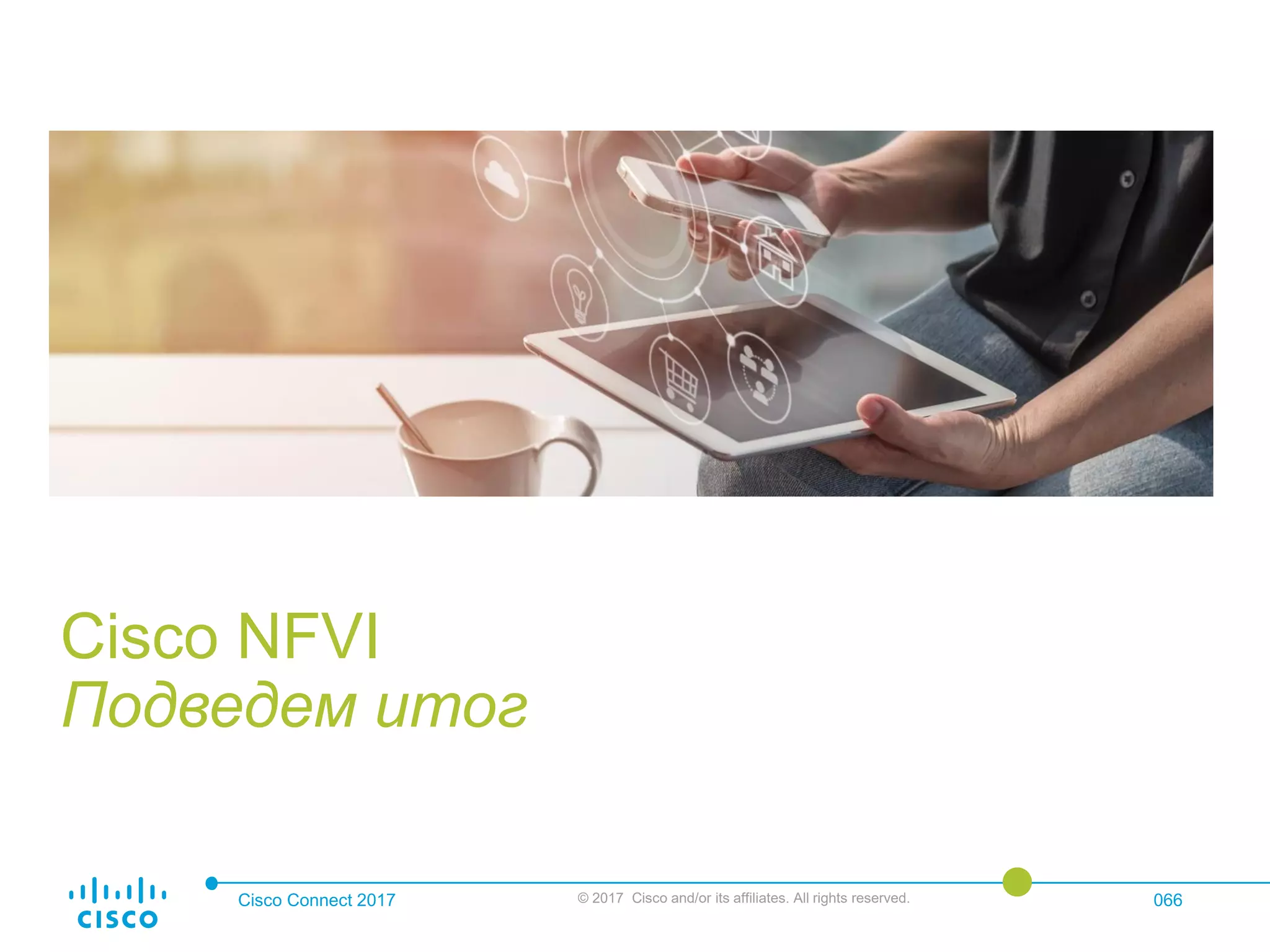 Cisco Connect 2017 © 2017 Cisco and/or its affiliates. All rights reserved. 066
Cisco NFVI
Подведем итог
 