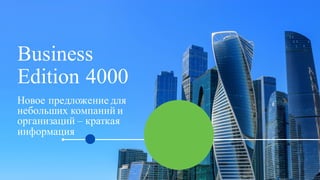 Business
Edition 4000
Новое предложение для
небольших компаний и
организаций – краткая
информация
 