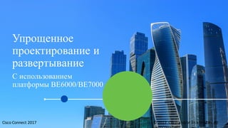 Упрощенное
проектирование и
развертывание
С использованием
платформы BE6000/BE7000
Cisco	Connect	2017 ©	2017		Cisco	and/or	its	affiliates.	All	23
 