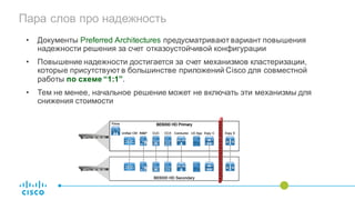 Пара слов про надежность
• Документы Preferred Architectures предусматривают вариант повышения
надежности решения за счет отказоустойчивой конфигурации
• Повышение надежности достигается за счет механизмов кластеризации,
которые присутствуют в большинстве приложений Cisco для совместной
работы по схеме “1:1”.
• Тем не менее, начальное решение может не включать эти механизмы для
снижения стоимости
 
