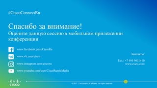 #CiscoConnectRu#CiscoConnectRu
Спасибо за внимание!
Оцените данную сессию в мобильном приложении
конференции
© 2017 Cisco and/or its affiliates. All rights reserved.
Контакты:
Тел.: +7 495 9611410
www.cisco.com
www.facebook.com/CiscoRu
www.vk.com/cisco
www.instagram.com/ciscoru
www.youtube.com/user/CiscoRussiaMedia
 