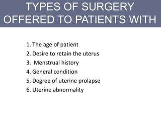 TYPES OF SURGERY
OFFERED TO PATIENTS WITH
PROLAPSE DEPENDS ON:
1. The age of patient
2. Desire to retain the uterus
3. Menstrual history
4. General condition
5. Degree of uterine prolapse
6. Uterine abnormality
 