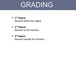 GRADING
 1ST Degree
Descent within the vagina
 2nd Degree
Descent to the introitus
 3rd Degree
Descent outside the introitus
 