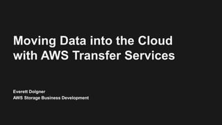 Moving Data into the Cloud
with AWS Transfer Services
Everett Dolgner
AWS Storage Business Development
 