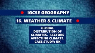 IGCSE GEOGRAPHY
16. WEATHER & CLIMATE
GLOBAL
DISTRIBUTION OF
CLIMATES. FACTORS
AFFECTING CLIMATE.
CASE STUDY: UK
 