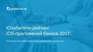 Юзабилити-рейтинг
iOS-приложений банков 2017
Юзабилити, востребованность функциональности, доступность
 