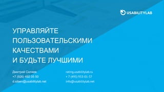40
УПРАВЛЯЙТЕ
ПОЛЬЗОВАТЕЛЬСКИМИ
КАЧЕСТВАМИ
И БУДЬТЕ ЛУЧШИМИ
Дмитрий Силаев
+7 (926) 492 05 50
d.silaev@usabilitylab.net
rating.usabilitylab.ru
+ 7 (495) 933-01 -37
info@usabilitylab.net
 