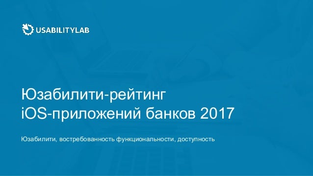 Юзабилити-рейтинг
iOS-приложений банков 2017
Юзабилити, востребованность функциональности, доступность
 