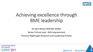@6CsLive #cnosummit
Achieving excellence through
BME leadership
Dr April Brown RGN BSc DHRes
Senior Clinical Lead - NHS Improvement
Florence Nightingale Research and Leadership Scholar
 