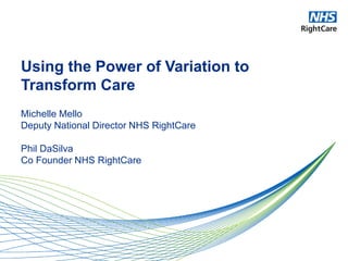 Using the Power of Variation to
Transform Care
Michelle Mello
Deputy National Director NHS RightCare
Phil DaSilva
Co Founder NHS RightCare
 