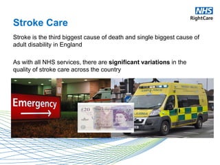 Stroke Care
Stroke is the third biggest cause of death and single biggest cause of
adult disability in England
As with all NHS services, there are significant variations in the
quality of stroke care across the country
 
