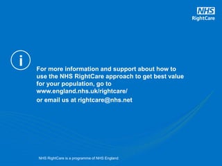 i
NHS RightCare is a programme of NHS England
For more information and support about how to
use the NHS RightCare approach to get best value
for your population, go to
www.england.nhs.uk/rightcare/
or email us at rightcare@nhs.net
 