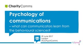 9
29 June 2017
London
#CCPsychComms
Psychology of
communications
– what can communicators learn from
the behavioural scien...