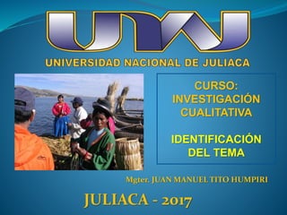 Mgter. JUAN MANUEL TITO HUMPIRI
CURSO:
INVESTIGACIÓN
CUALITATIVA
IDENTIFICACIÓN
DEL TEMA
JULIACA - 2017
 