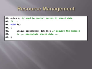 01. mutex m; // used to protect access to shared data
02. // ...
03. void f()
04. {
05. unique_lock<mutex> lck {m}; // acquire the mutex m
06. // ... manipulate shared data ...
07. }
 