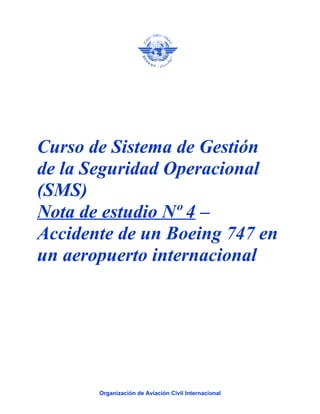 Curso de Sistema de Gestión
de la Seguridad Operacional
(SMS)
Nota de estudio Nº 4 –
Accidente de un Boeing 747 en
un aeropuerto internacional
Organización de Aviación Civil Internacional
 