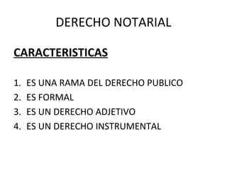 DERECHO NOTARIAL
CARACTERISTICAS
1. ES UNA RAMA DEL DERECHO PUBLICO
2. ES FORMAL
3. ES UN DERECHO ADJETIVO
4. ES UN DERECHO INSTRUMENTAL
 