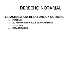 DERECHO NOTARIAL
CARACTERISTICAS DE LA FUNCION NOTARIAL
1. PERSONAL
2. AUTONOMIA (PRIVADA E INDEPENDIENTE)
3. EXCLUSIVA
4. IMPARCIALIDAD
 