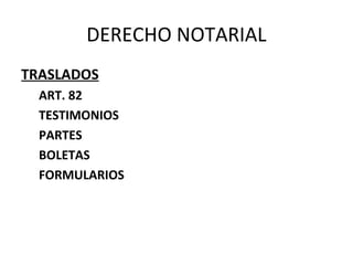 DERECHO NOTARIAL
TRASLADOS
ART. 82
TESTIMONIOS
PARTES
BOLETAS
FORMULARIOS
 