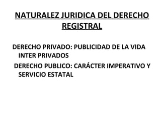 NATURALEZ JURIDICA DEL DERECHO
REGISTRAL
DERECHO PRIVADO: PUBLICIDAD DE LA VIDA
INTER PRIVADOS
DERECHO PUBLICO: CARÁCTER IMPERATIVO Y
SERVICIO ESTATAL
 