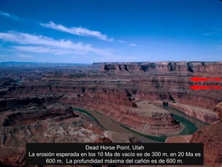 Dead Horse Point, Utah
La erosión esperada en los 10 Ma de vacío es de 300 m, en 20 Ma es
600 m. La profundidad máxima del cañón es de 600 m.
 
