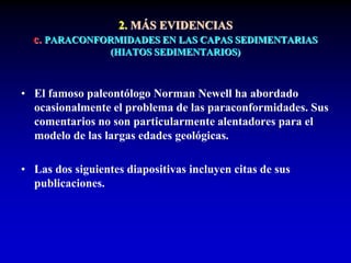 2. MÁS EVIDENCIAS
c. PARACONFORMIDADES EN LAS CAPAS SEDIMENTARIAS
(HIATOS SEDIMENTARIOS)
• El famoso paleontólogo Norman Newell ha abordado
ocasionalmente el problema de las paraconformidades. Sus
comentarios no son particularmente alentadores para el
modelo de las largas edades geológicas.
• Las dos siguientes diapositivas incluyen citas de sus
publicaciones.
 