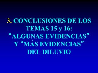 3. CONCLUSIONES DE LOS
TEMAS 15 y 16:
“ALGUNAS EVIDENCIAS”
Y “MÁS EVIDENCIAS”
DEL DILUVIO
 