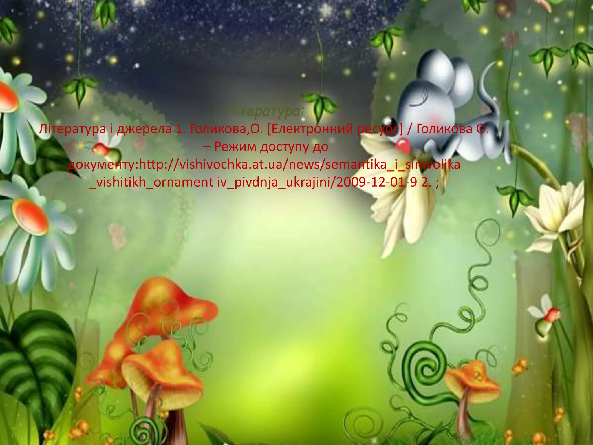 Література:
Література і джерела 1. Голикова,О. [Електронний ресурс] / Голикова О.
– Режим доступу до
документу:http://vishivochka.at.ua/news/semantika_i_simvolika
_vishitikh_ornament iv_pivdnja_ukrajini/2009-12-01-9 2. ;
 