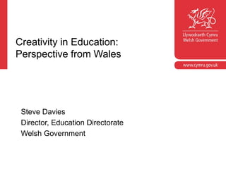 Creativity in Education:
Perspective from Wales
Steve Davies
Director, Education Directorate
Welsh Government
 