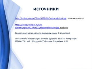 источники
http://i.ytimg.com/vi/GHnl1O3NGJk/maxresdefault.jpg запятая-девочка
http://propowerpoint.ru/wp-
content/uploads/2013/07/ElegantSlideMini.jpg шаблон
Справочные материалы по русскому языку Е.Ивановой
Составитель презентации учитель русского языка и литературы
МБОУ СОШ №8 г.Моздок РСО-Алания Погребняк Н.М.
 