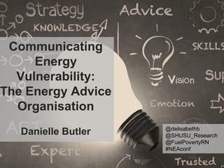 Communicating
Energy
Vulnerability:
The Energy Advice
Organisation
Danielle Butler @delisabethb
@SHUSU_Research
@FuelPovertyRN
#NEAconf
 