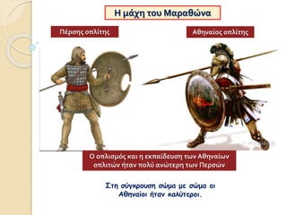 Στη σύγκρουση σώμα με σώμα οι
Αθηναίοι ήταν καλύτεροι.
Η μάχη του Μαραθώνα
Πέρσης οπλίτης Αθηναίος οπλίτης
Ο οπλισμός και η εκπαίδευση των Αθηναίων
οπλιτών ήταν πολύ ανώτερη των Περσών
 