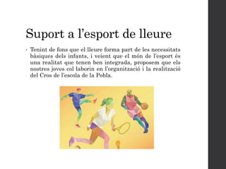 Suport a l’esport de lleure
• Tenint de fons que el lleure forma part de les necessitats
bàsiques dels infants, i veient que el món de l’esport és
una realitat que tenen ben integrada, proposem que els
nostres joves col·laborin en l’organització i la realització
del Cros de l’escola de la Pobla.
 