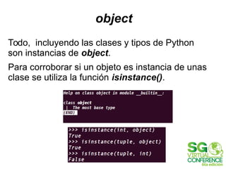 object
Todo, incluyendo las clases y tipos de Python
son instancias de object.
Para corroborar si un objeto es instancia de unas
clase se utiliza la función isinstance().
 