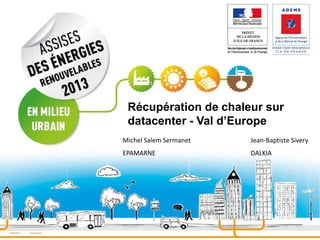 Récupération de chaleur sur
datacenter - Val d’Europe
Michel Salem Sermanet

Jean-Baptiste Sivery

EPAMARNE

DALKIA

 