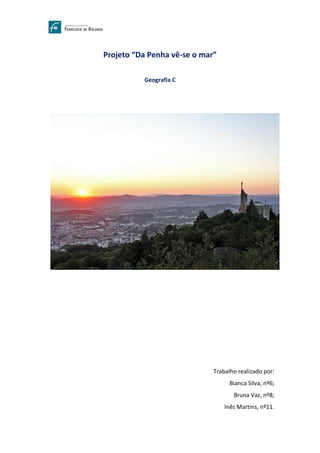 Projeto “Da Penha vê-se o mar”
Geografia C
Trabalho realizado por:
Bianca Silva, nº6;
Bruna Vaz, nº8;
Inês Martins, nº11.
 