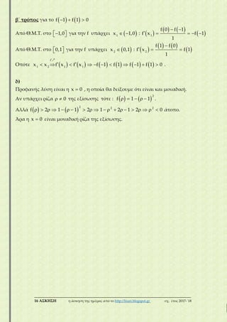 ___________________________________________________________________________
16 ΑΣΚΗΣΗ η άσκηση της ημέρας από το http://lisari.blogspot.gr σχ. έτος 2017-΄18
β΄ τρόπος για το      f 1 f 1 0
Από Θ.Μ.Τ. στο   1,0 για την f υπάρχει   1
x 1,0 :  
   
 
 
    1
f 0 f 1
f x f 1
1
Από Θ.Μ.Τ. στο   0,1 για την f υπάρχει  2
x 0,1 :  
   
 

  2
f 1 f 0
f x f 1
1
Οπότε            

           
f
1 2 1 1
x x f x f x f 1 f 1 f 1 f 1 0 .
δ)
Προφανής λύση είναι η x 0 , η οποία θα δείξουμε ότι είναι και μοναδική.
Αν υπάρχει ρίζα   0 της εξίσωσης τότε :        
2
f 1 1 .
Αλλά                       
2 2 2
f 2 1 1 2 1 2 1 2 0 άτοπο.
Άρα η x 0 είναι μοναδική ρίζα της εξίσωσης.
 