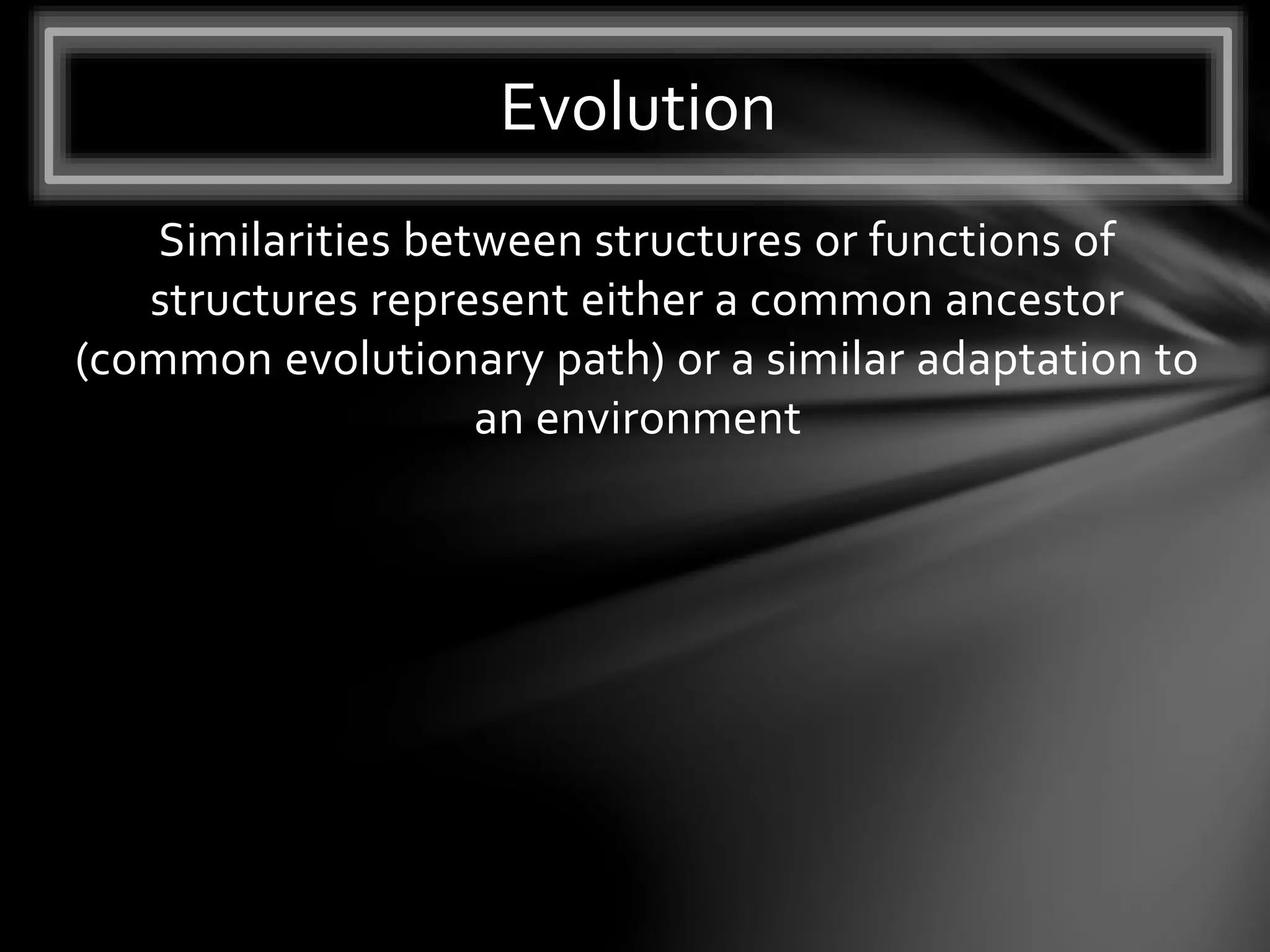 Similarities between structures or functions of
structures represent either a common ancestor
(common evolutionary path) or a similar adaptation to
an environment
Evolution
 