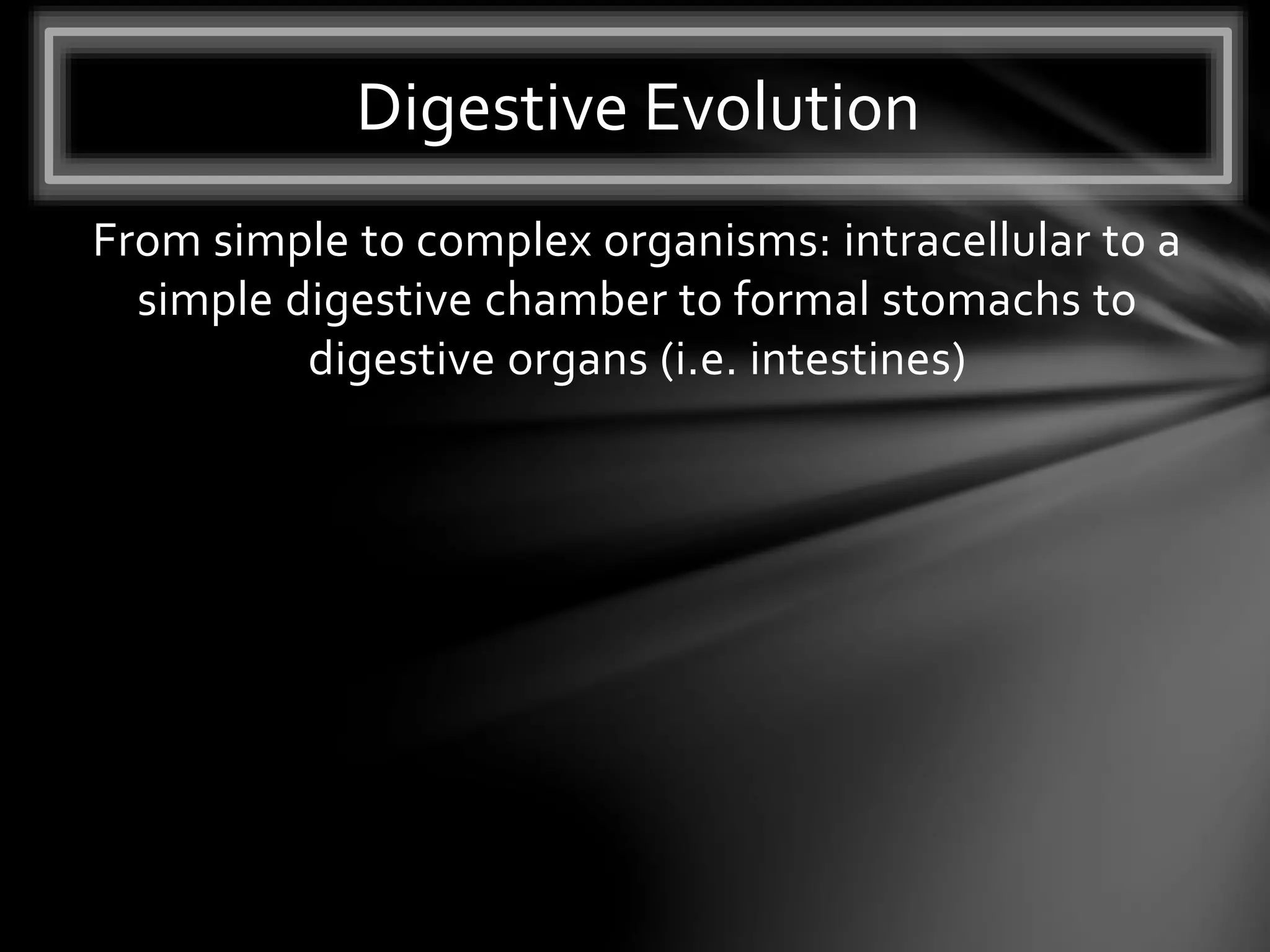 From simple to complex organisms: intracellular to a
simple digestive chamber to formal stomachs to
digestive organs (i.e. intestines)
Digestive Evolution
 