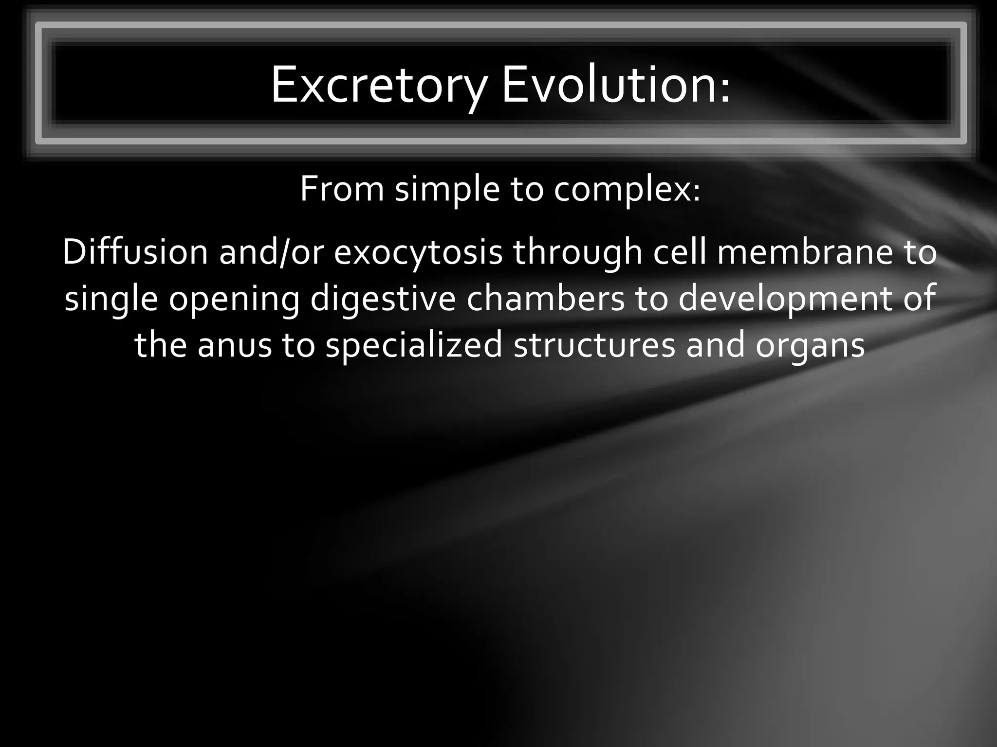 From simple to complex:
Diffusion and/or exocytosis through cell membrane to
single opening digestive chambers to development of
the anus to specialized structures and organs
Excretory Evolution:
 