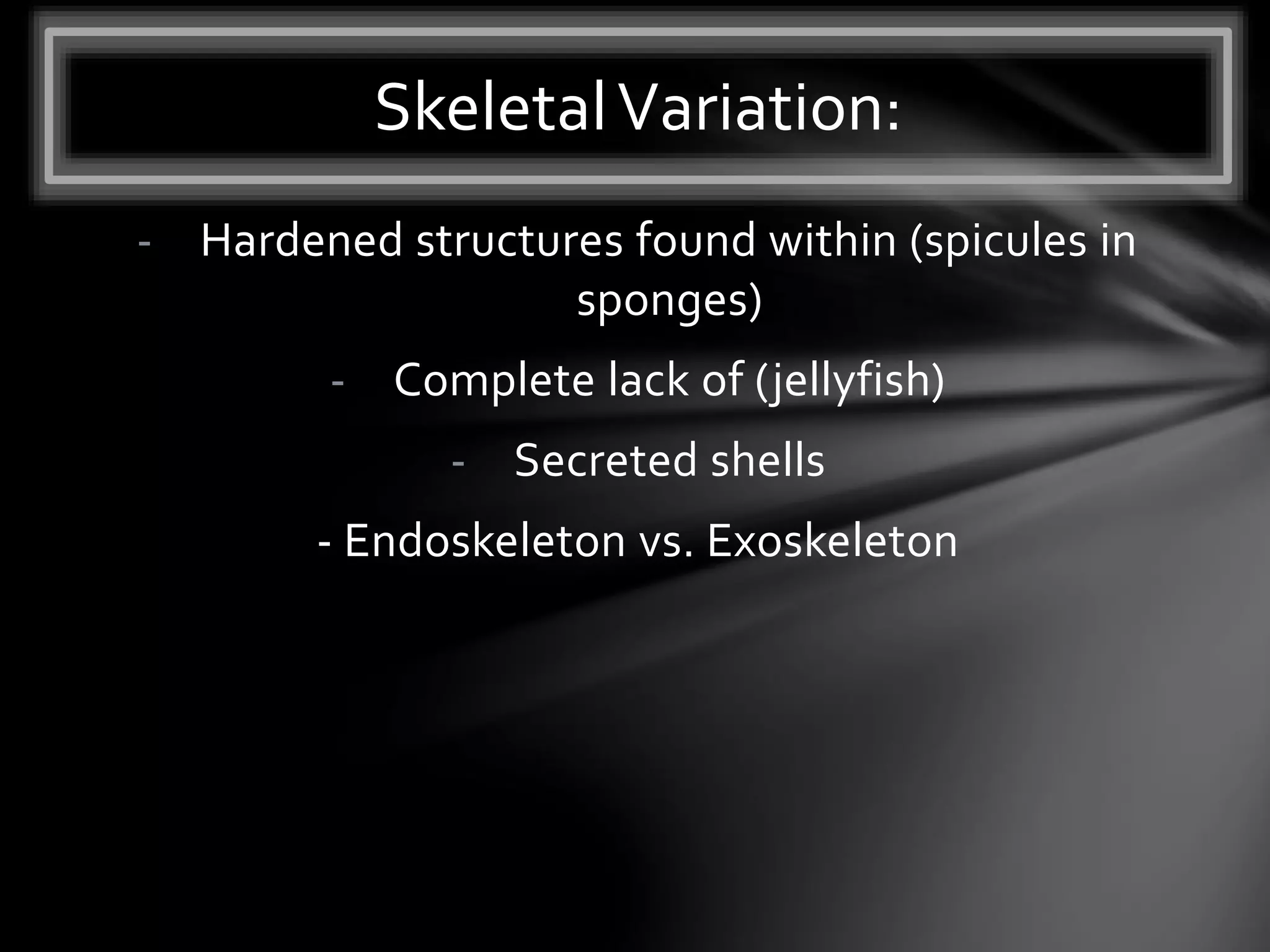 - Hardened structures found within (spicules in
sponges)
- Complete lack of (jellyfish)
- Secreted shells
- Endoskeleton vs. Exoskeleton
SkeletalVariation:
 
