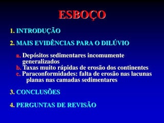 ESBOÇO
1. INTRODUÇÃO
2. MAIS EVIDÊNCIAS PARA O DILÚVIO
a. Depósitos sedimentares incomumente
generalizados
b. Taxas muito rápidas de erosão dos continentes
c. Paraconformidades: falta de erosão nas lacunas
planas nas camadas sedimentares
3. CONCLUSÕES
4. PERGUNTAS DE REVISÃO
 